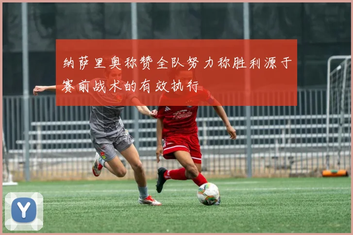 纳萨里奥称赞全队努力称胜利源于赛前战术的有效执行