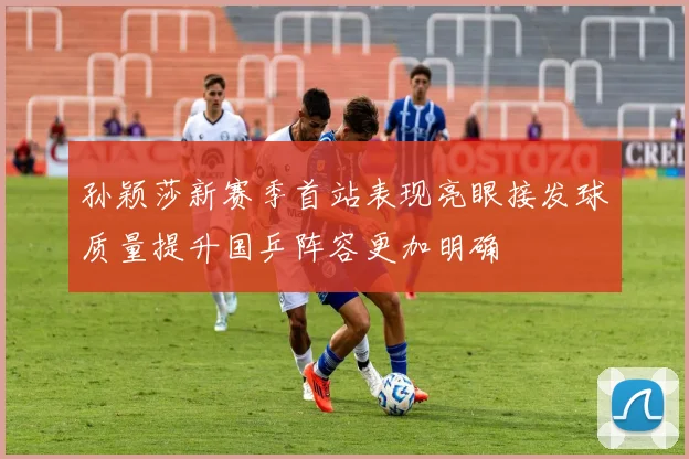 孙颖莎新赛季首站表现亮眼接发球质量提升国乒阵容更加明确