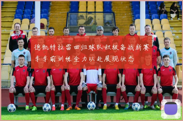 德凯特拉雷回归球队积极备战新赛季季前训练全力以赴展现状态