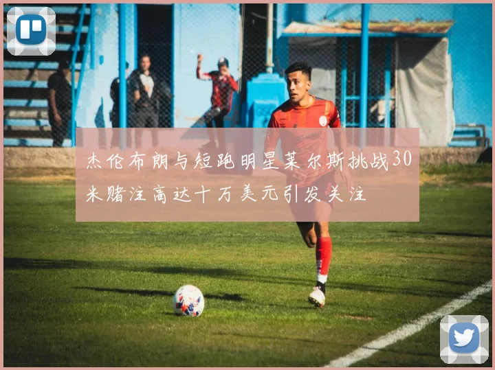 杰伦布朗与短跑明星莱尔斯挑战30米赌注高达十万美元引发关注