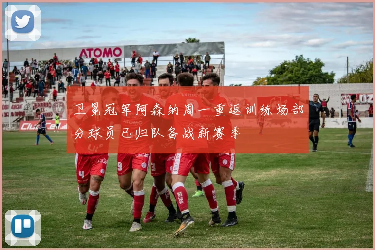 卫冕冠军阿森纳周一重返训练场部分球员已归队备战新赛季