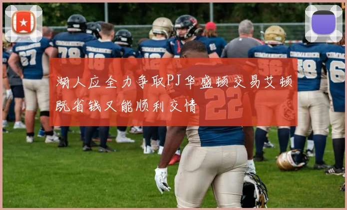 湖人应全力争取PJ华盛顿交易艾顿既省钱又能顺利交情