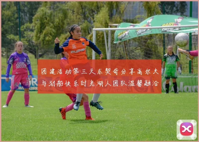 团建活动第三天东契奇分享高尔夫与划船快乐时光湖人团队温馨融洽