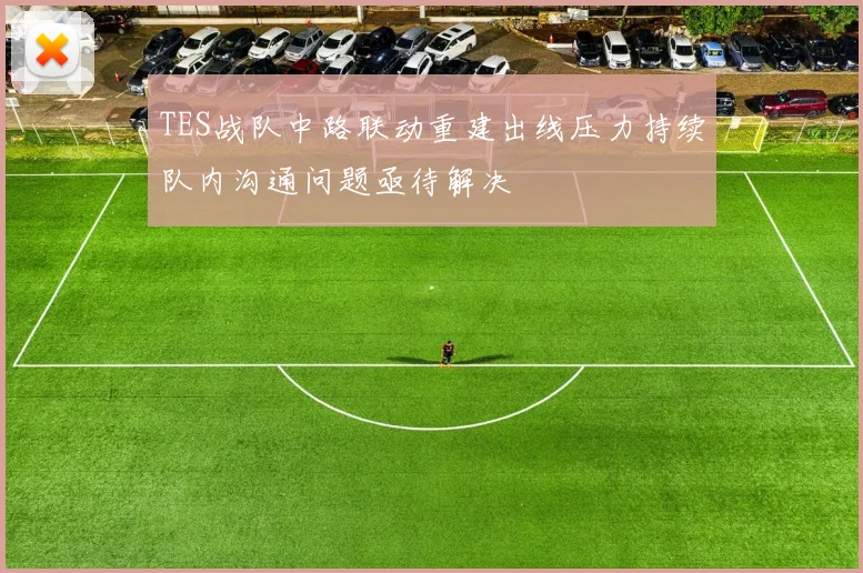 TES战队中路联动重建出线压力持续队内沟通问题亟待解决