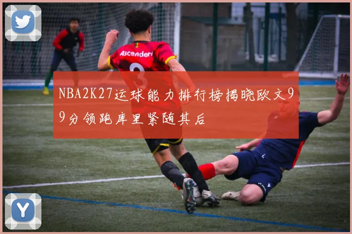 NBA2K27运球能力排行榜揭晓欧文99分领跑库里紧随其后