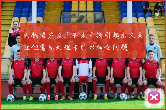 利物浦左后卫齐米卡斯引起尤文关注但需先处理卡巴尔转会问题