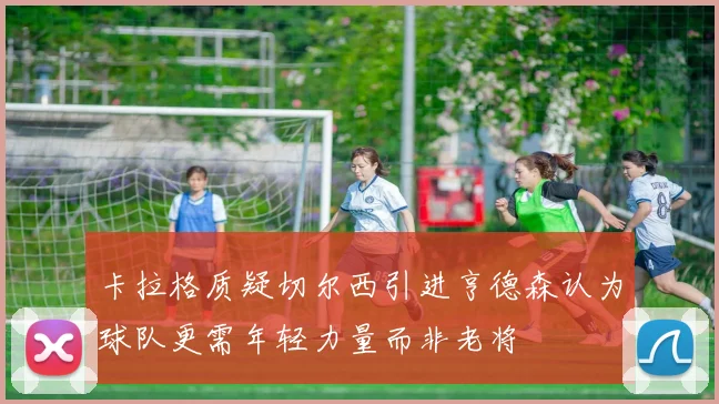 卡拉格质疑切尔西引进亨德森认为球队更需年轻力量而非老将