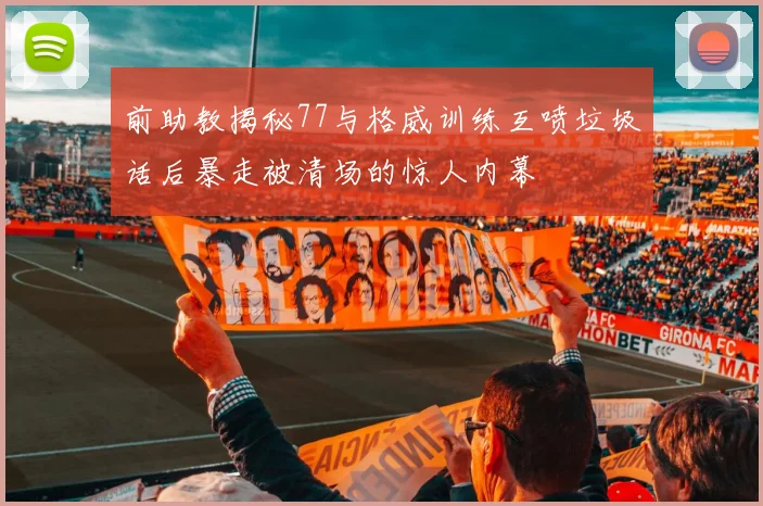 前助教揭秘77与格威训练互喷垃圾话后暴走被清场的惊人内幕