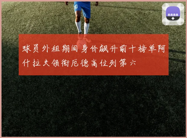 球员外租期间身价飙升前十榜单阿什拉夫领衔厄德高位列第六