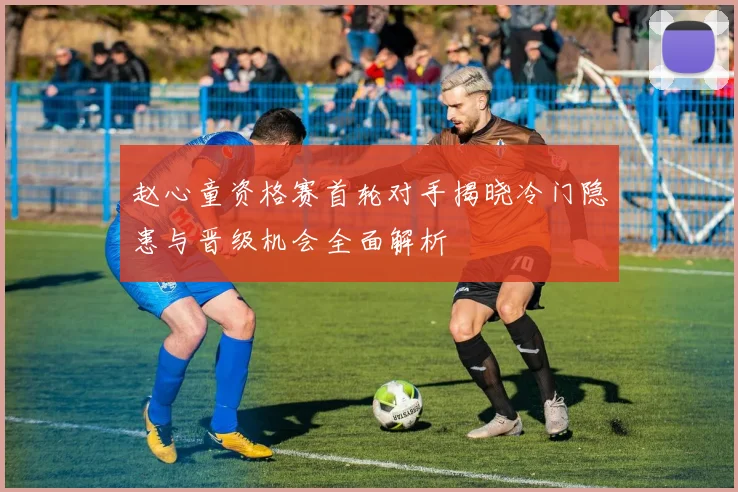 赵心童资格赛首轮对手揭晓冷门隐患与晋级机会全面解析
