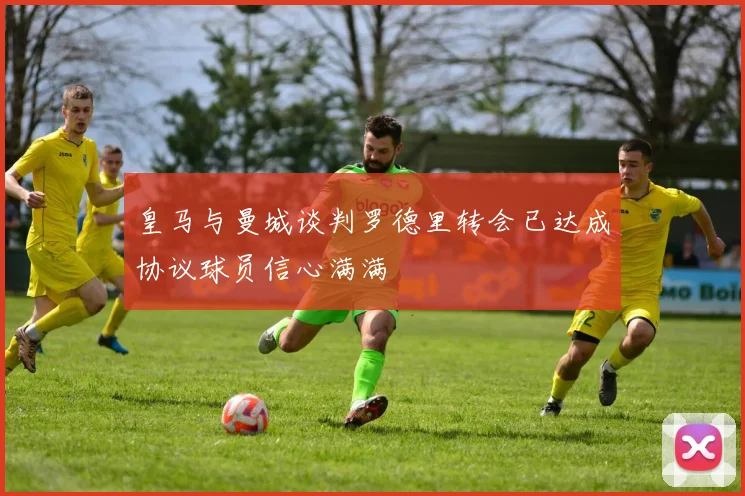 皇马与曼城谈判罗德里转会已达成协议球员信心满满