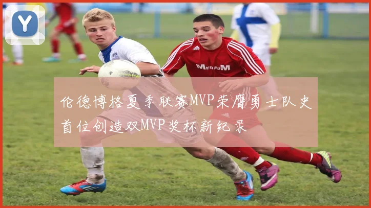 伦德博格夏季联赛MVP荣膺勇士队史首位创造双MVP奖杯新纪录