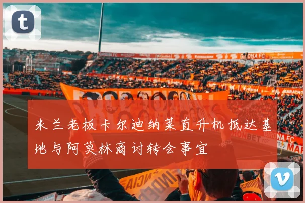 米兰老板卡尔迪纳莱直升机抵达基地与阿莫林商讨转会事宜